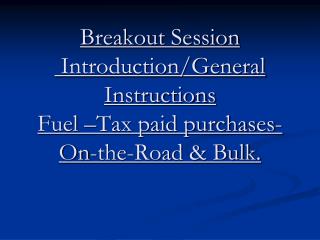 Breakout Session Introduction/General Instructions Fuel –Tax paid purchases-On-the-Road &amp; Bulk.