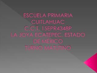 ESCUELA PRIMARIA CUITLAHUAC C.C.T. 15EPR4348P LA JOYA ECATEPEC, ESTADO DE MÉXICO TURNO MATUTINO