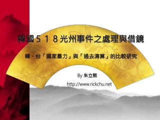 韓國５１８光州事件之處理與借鏡 韓、台「國家暴力」與「過去清算」的比較研究 By 朱立熙 rickchu