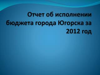 Отчет об исполнении бюджета города Югорска за 2012 год