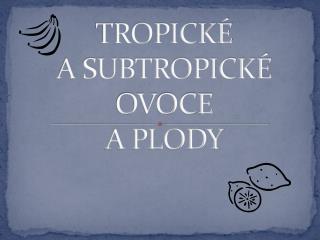 TROPICKÉ A SUBTROPICKÉ OVOCE A PLODY