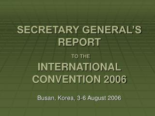 SECRETARY GENERAL’S REPORT TO THE INTERNATIONAL CONVENTION 2006