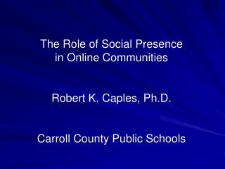The Role of Social Presence in Online Communities Robert K. Caples, Ph.D.