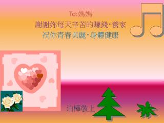 To: 媽媽 謝謝妳每天辛苦的 賺錢 ‧ 養家 祝你青春美麗 ‧ 身體健康 泊樺敬上