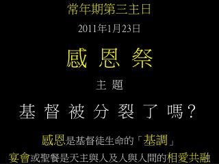 常年期第三主日 2011 年 1 月 23 日 感 恩 祭 主 題 基 督 被 分 裂 了 嗎？ 感恩 是基督徒生命的「 基調 」 宴會 或聖餐是天主與人及人與人間的 相愛共融