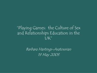 “Playing Games: the Culture of Sex and Relationships Education in the UK” Barbara Hastings-Asatourian 19 May 2003