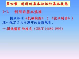 1-1. 制图的基本规格 国家标准 《 机械制图 》 （ 《 技术制图 》 ） 统一规定了共同遵守的画图规则。 一 . 图纸幅面 和格式 （ GB/T 14689-1993 ）