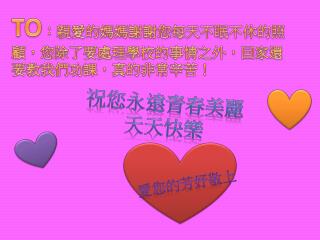TO ：親愛的 媽媽謝謝您每天不眠不休的照顧，您除了要處理學校的事情之外，回家還要教我們功課，真的非常辛苦！