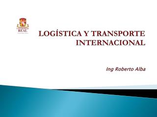 LOGÍSTICA Y TRANSPORTE INTERNACIONAL Ing Roberto Alba