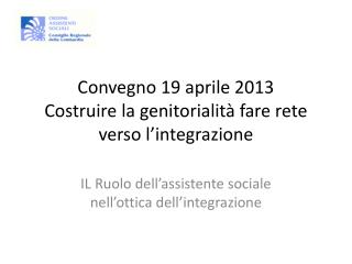 Convegno 19 aprile 2013 Costruire la genitorialità fare rete verso l’integrazione