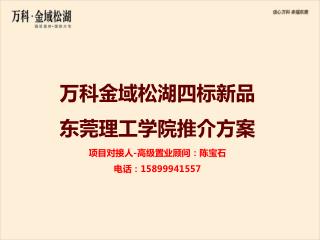 万科金域松湖四标新品 东莞理工学院推介方案 项目对接人 - 高级置业顾问：陈宝石 电话： 15899941557