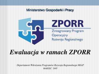 Ewaluacja w ramach ZPORR Departament Wdrażania Programów Rozwoju Regionalnego MGiP MARZEC 2005