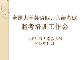 全国大学英语四、六级考试 监考培训工作会 上海师范大学教务处 2013 年 12 月