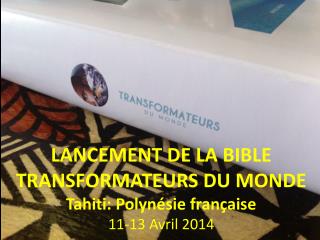 LANCEMENT DE LA BIBLE TRANSFORMATEURS DU MONDE Tahiti: Polynésie française 11-13 Avril 2014