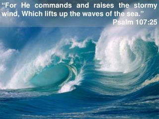 “For He commands and raises the stormy wind, Which lifts up the waves of the sea.” Psalm 107:25