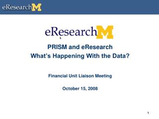 PRISM and eResearch What’s Happening With the Data? Financial Unit Liaison Meeting