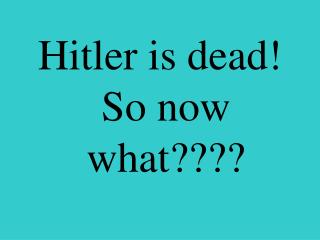 Hitler is dead! So now what????