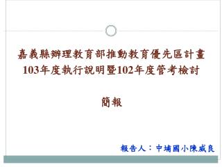 嘉義縣辦理 教育部推動教育優先區計畫 103 年 度執行說明暨 102 年度管考檢討 簡報