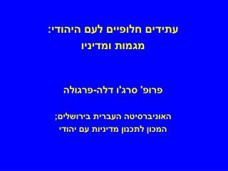 עתידים חלופיים לעם היהודי: מגמות ומדיניו פרופ' סרג'ו דלה-פרגולה האוניברסיטה העברית בירושלים;