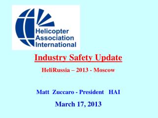 Industry Safety Update HeliRussia – 2013 - Moscow Matt Zuccaro - President HAI March 17, 2013