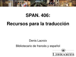 SPAN. 406: Recursos para la traducción Denis Lacroix Bibliotecario de francés y español