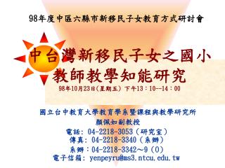 中台灣新移民子女之國小教師教學知能研究 98 年 10 月 23 日 ( 星期五 ) 下午 13 ： 10--14 ： 00