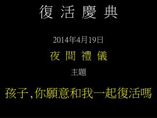 復 活 慶 典 2014 年 4 月 19 日 夜 間 禮 儀 主題 孩子 , 你願意和我一起復活嗎