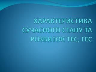 ХАРАКТЕРИСТИКА СУЧАСНОГО СТАНУ ТА РОЗВИТОК ТЕС, ГЕС