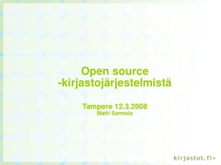 Open source -kirjastojärjestelmistä Tampere 12.3.2008 Matti Sarmela