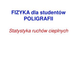 FIZYKA dla studentów POLIGRAFII Statystyka ruchów cieplnych