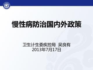 慢性病防治国内外政策 卫生计生委疾控局 吴良有 2013 年 7 月 17 日