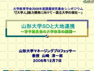 大学教育学会 2008 年度課題研究集会シンポジウム 「 『 大学人 』 能力開発に向けて－国立大学の現在－」 山形大学ＳＤと大地連携 ～若手職員発の大学改革の展開～