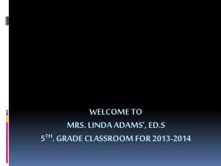 Welcome to Mrs. Linda Adams’, ED.S 5 th . Grade Classroom for 2013-2014