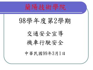 蘭陽技術學院 98 學年度第 2 學期 交通安全宣導 機車行駛安全 中華民國 99 年 3 月 1 日