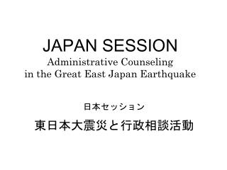 JAPAN SESSION Administrative Counseling in the Great East Japan Earthquake