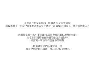 這是客戶朋友分享的一組圖片 , 看了非常感動 , 讓我想起了一句話 : “ 當我們為明天穿什麼鞋子而煩惱時 , 卻看見一個沒有腳的人”