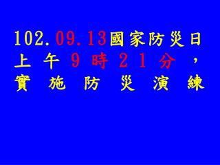 102. 09.13 國家防災日上午 9 時 21 分 ， 實施防災演練