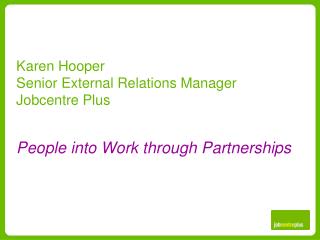 Karen Hooper Senior External Relations Manager Jobcentre Plus