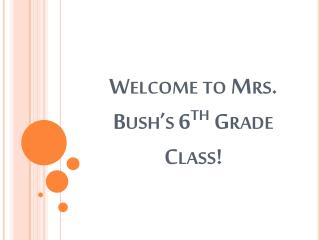 Welcome to Mrs. Bush’s 6 th Grade Class!