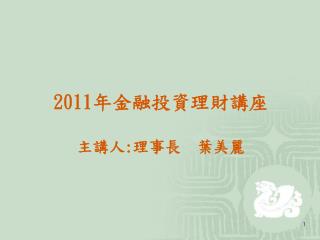 2011 年金融投資理財講座 主講人 : 理事長 葉美麗