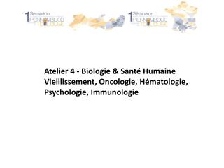 Atelier 4 - Biologie &amp; Santé Humaine Vieillissement, Oncologie, Hématologie,