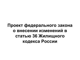 Проект федерального закона о внесении изменений в статью 36 Жилищного кодекса России