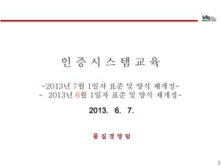 인 증 시 스 템 교 육 2013 년 7 월 1 일자 표준 및 양식 제개정 - - 2013 년 6 월 1 일자 표준 및 양식 제개정 -