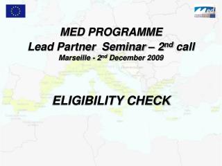 MED PROGRAMME Lead Partner Seminar – 2 nd call Marseille - 2 nd December 2009 ELIGIBILITY CHECK