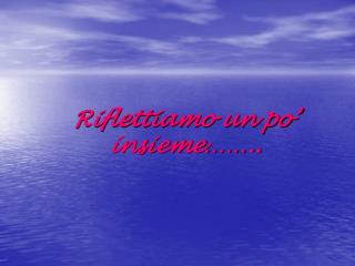 Riflettiamo un po’ insieme…… ..