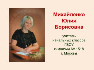 Михайленко Юлия Борисовна учитель начальных классов ГБОУ гимназии № 1518 г. Москвы