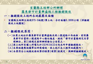 一 、 撤銷 徵收土地所在地範圍及面積 宜蘭縣五結鄉五結段 975-3 地號 1 筆土地，合計面積 0.0006 公頃 ( 詳撤銷徵收土地圖說 ) 二 、 撤銷徵收原因：