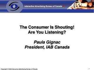 The Consumer Is Shouting! Are You Listening? Paula Gignac President, IAB Canada