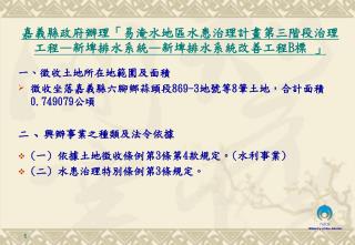 一 、 徵收土地所在地範圍及面積 徵收坐落嘉義縣六腳鄉蒜頭段 869-3 地號等 8 筆土地，合計面積 0.749079 公頃 二 、 興辦事業之種類及法令依據