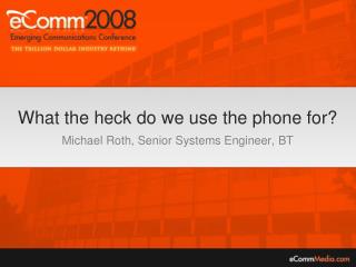 What the heck do we use the phone for? Michael Roth, Senior Systems Engineer, BT